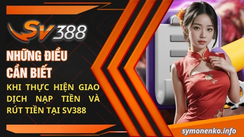 Điều Khoản Dịch Vụ SV388 | Trách Nhiệm Của Thành Viên 2 Những điều cần biết khi thực hiện giao dịch nạp tiền và rút tiền tại SV388