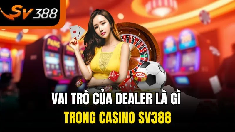 Dealer Là Gì – Người Kiến Tạo Trải Nghiệm Cá Cược Hoàn Hảo 1 Vai trò của dealer là gì trong casino SV388
